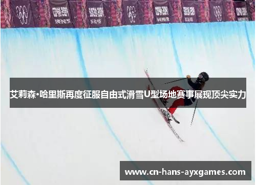 艾莉森·哈里斯再度征服自由式滑雪U型场地赛事展现顶尖实力