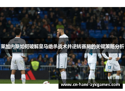 莱加内斯如何破解皇马绝杀战术并逆转赛局的关键策略分析