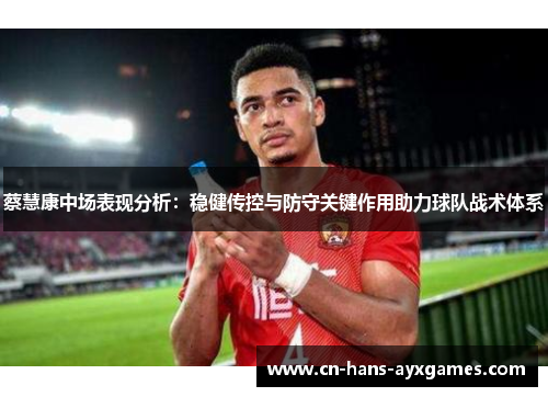 蔡慧康中场表现分析:稳健传控与防守关键作用助力球队战术体系 蔡慧康中场表现分析:稳健传控与防守关键作用助力球队战术体系