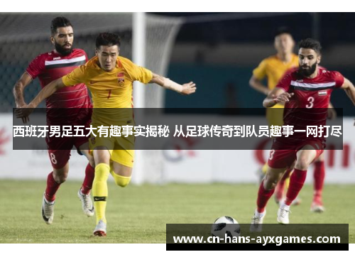 西班牙男足五大有趣事实揭秘 从足球传奇到队员趣事一网打尽