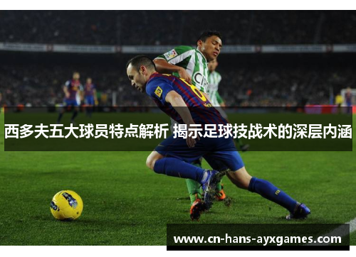 西多夫五大球员特点解析 揭示足球技战术的深层内涵