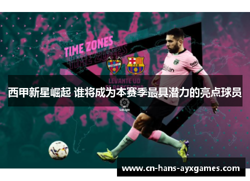 西甲新星崛起 谁将成为本赛季最具潜力的亮点球员