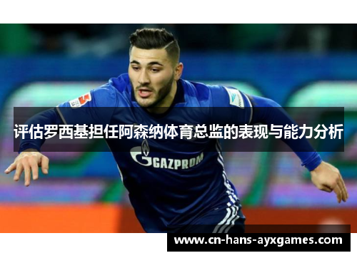 评估罗西基担任阿森纳体育总监的表现与能力分析