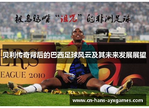 贝利传奇背后的巴西足球风云及其未来发展展望