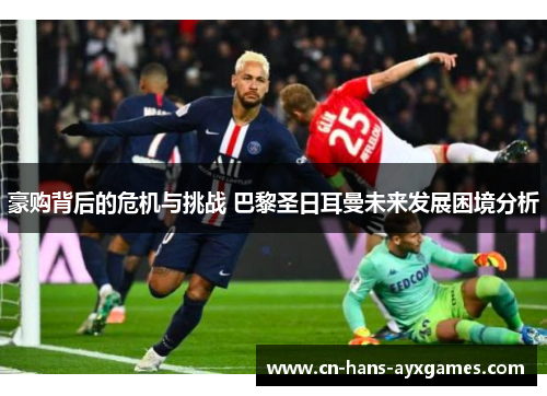 豪购背后的危机与挑战 巴黎圣日耳曼未来发展困境分析 豪购背后的危机与挑战 巴黎圣日耳曼未来发展困境分析