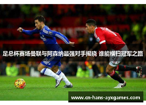 足总杯赛场曼联与阿森纳最强对手揭晓 谁能横扫冠军之路