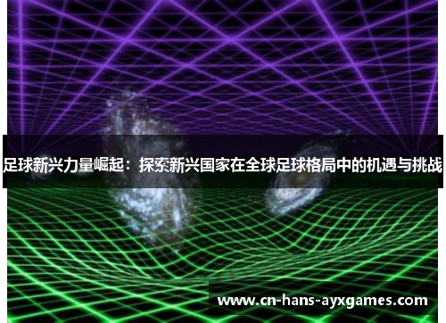 足球新兴力量崛起：探索新兴国家在全球足球格局中的机遇与挑战