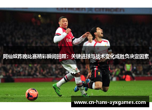 阿仙奴昨晚比赛精彩瞬间回顾：关键进球与战术变化成胜负决定因素