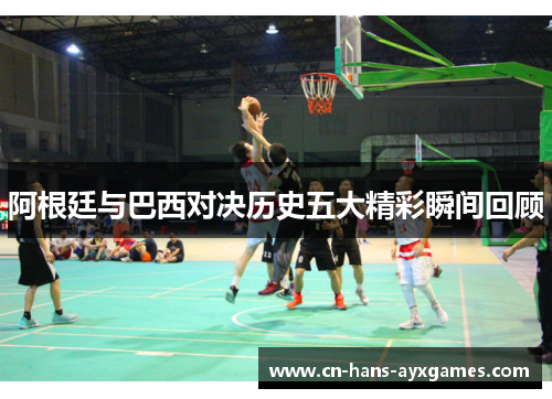 阿根廷与巴西对决历史五大精彩瞬间回顾