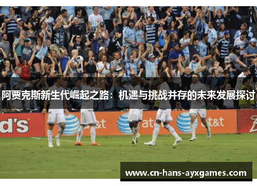 阿贾克斯新生代崛起之路：机遇与挑战并存的未来发展探讨