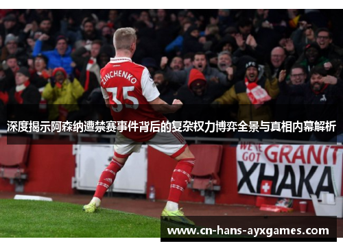深度揭示阿森纳遭禁赛事件背后的复杂权力博弈全景与真相内幕解析