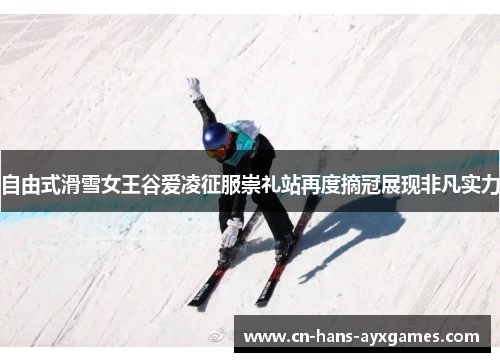 自由式滑雪女王谷爱凌征服崇礼站再度摘冠展现非凡实力