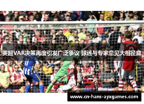 英超VAR决策再度引发广泛争议 球迷与专家意见大相径庭