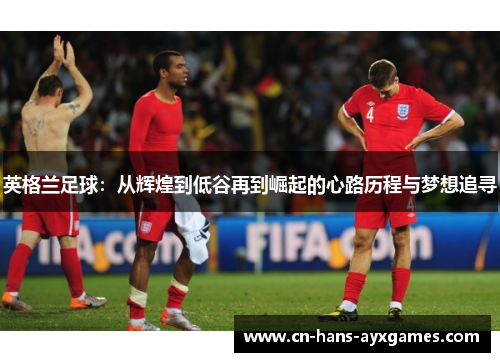 英格兰足球：从辉煌到低谷再到崛起的心路历程与梦想追寻