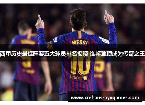 西甲历史最佳阵容五大球员排名揭晓 谁将登顶成为传奇之王