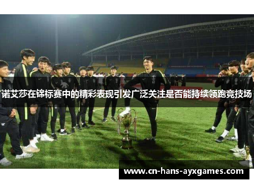 诺艾莎在锦标赛中的精彩表现引发广泛关注是否能持续领跑竞技场