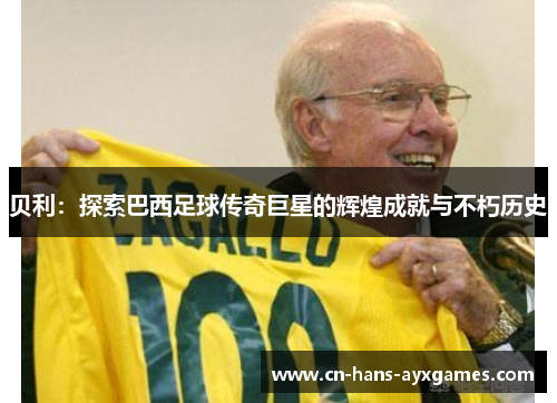 贝利：探索巴西足球传奇巨星的辉煌成就与不朽历史