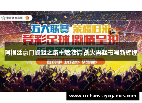 阿根廷豪门崛起之路重燃激情 战火再起书写新辉煌 阿根廷豪门崛起之路重燃激情 战火再起书写新辉煌