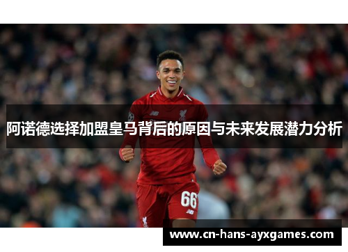 阿诺德选择加盟皇马背后的原因与未来发展潜力分析 阿诺德选择加盟皇马背后的原因与未来发展潜力分析