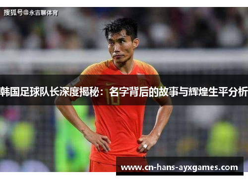 韩国足球队长深度揭秘:名字背后的故事与辉煌生平分析 韩国足球队长深度揭秘:名字背后的故事与辉煌生平分析