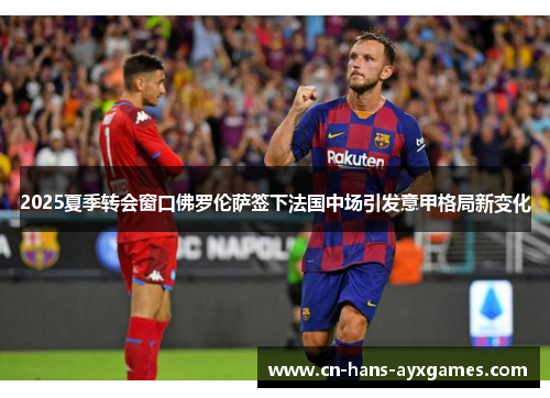 2025夏季转会窗口佛罗伦萨签下法国中场引发意甲格局新变化 2025夏季转会窗口佛罗伦萨签下法国中场引发意甲格局新变化