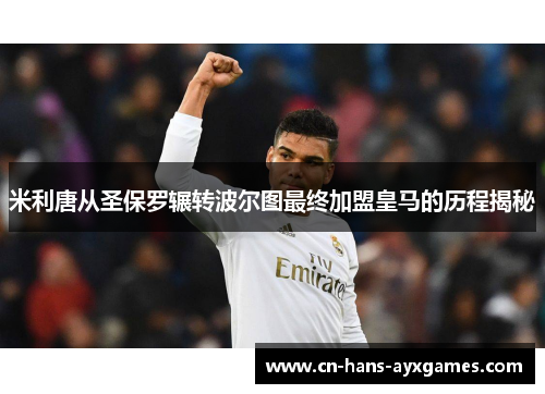 米利唐从圣保罗辗转波尔图最终加盟皇马的历程揭秘