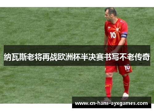 纳瓦斯老将再战欧洲杯半决赛书写不老传奇
