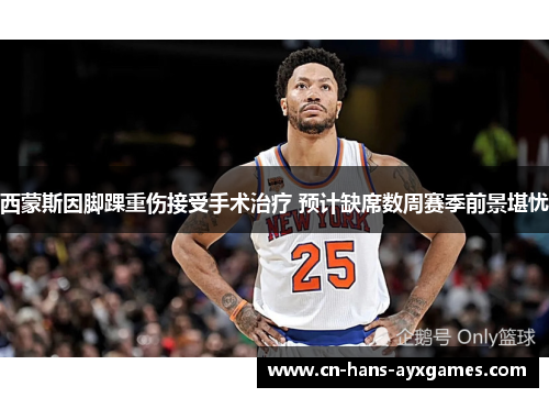 西蒙斯因脚踝重伤接受手术治疗 预计缺席数周赛季前景堪忧