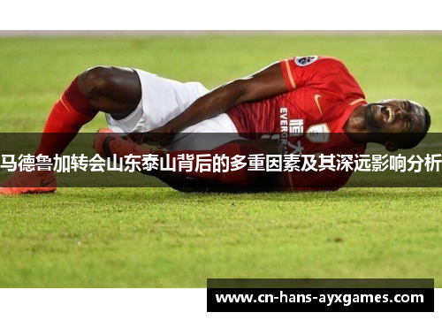 马德鲁加转会山东泰山背后的多重因素及其深远影响分析