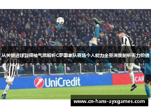 从关键进球到领袖气质解析C罗国家队赛场个人能力全景深度剖析实力价值 从关键进球到领袖气质解析C罗国家队赛场个人能力全景深度剖析实力价值