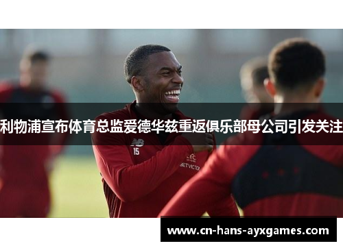 利物浦宣布体育总监爱德华兹重返俱乐部母公司引发关注