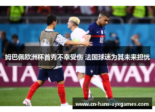 姆巴佩欧洲杯首秀不幸受伤 法国球迷为其未来担忧 姆巴佩欧洲杯首秀不幸受伤 法国球迷为其未来担忧