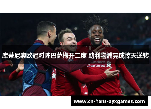 库蒂尼奥欧冠对阵巴萨梅开二度 助利物浦完成惊天逆转 库蒂尼奥欧冠对阵巴萨梅开二度 助利物浦完成惊天逆转